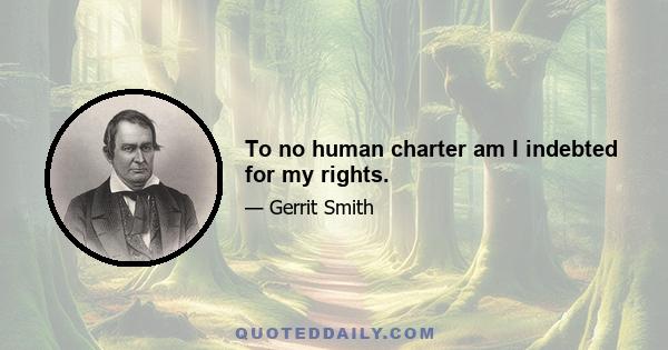 To no human charter am I indebted for my rights.