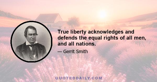 True liberty acknowledges and defends the equal rights of all men, and all nations.