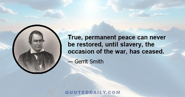 True, permanent peace can never be restored, until slavery, the occasion of the war, has ceased.