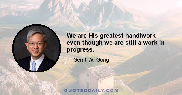 We are His greatest handiwork even though we are still a work in progress.