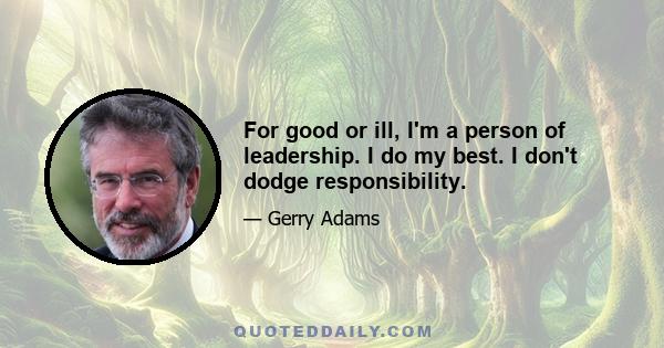 For good or ill, I'm a person of leadership. I do my best. I don't dodge responsibility.