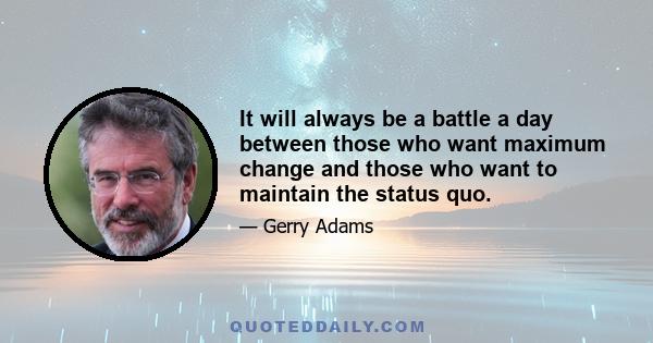 It will always be a battle a day between those who want maximum change and those who want to maintain the status quo.