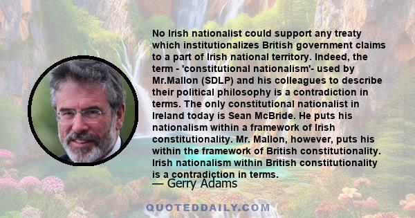 No Irish nationalist could support any treaty which institutionalizes British government claims to a part of Irish national territory. Indeed, the term - 'constitutional nationalism'- used by Mr.Mallon (SDLP) and his