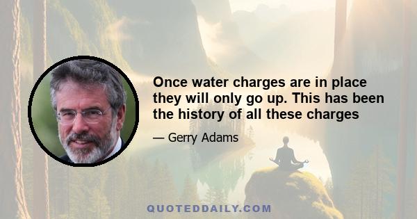 Once water charges are in place they will only go up. This has been the history of all these charges