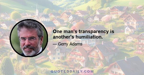 One man's transparency is another's humiliation.