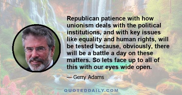 Republican patience with how unionism deals with the political institutions, and with key issues like equality and human rights, will be tested because, obviously, there will be a battle a day on these matters. So lets