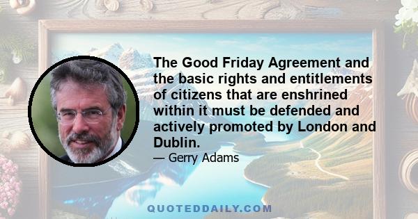 The Good Friday Agreement and the basic rights and entitlements of citizens that are enshrined within it must be defended and actively promoted by London and Dublin.