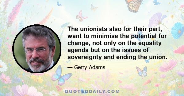 The unionists also for their part, want to minimise the potential for change, not only on the equality agenda but on the issues of sovereignty and ending the union.