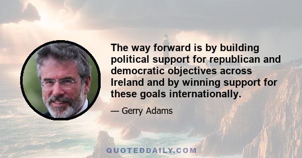 The way forward is by building political support for republican and democratic objectives across Ireland and by winning support for these goals internationally.