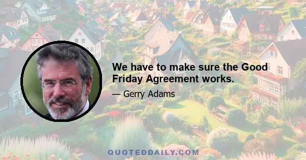 We have to make sure the Good Friday Agreement works.