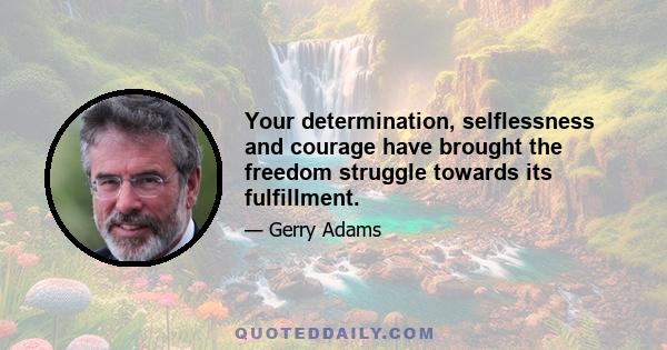 Your determination, selflessness and courage have brought the freedom struggle towards its fulfillment.