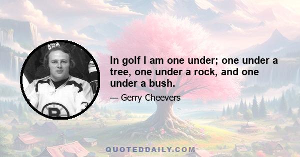 In golf I am one under; one under a tree, one under a rock, and one under a bush.