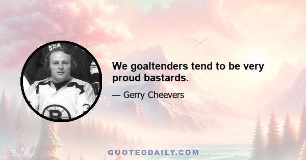 We goaltenders tend to be very proud bastards.