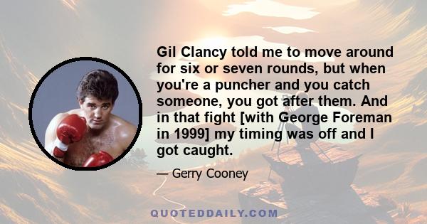 Gil Clancy told me to move around for six or seven rounds, but when you're a puncher and you catch someone, you got after them. And in that fight [with George Foreman in 1999] my timing was off and I got caught.