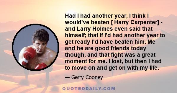 Had I had another year, I think I would've beaten [ Harry Carpenter] - and Larry Holmes even said that himself; that if I'd had another year to get ready I'd have beaten him. Me and he are good friends today though, and 