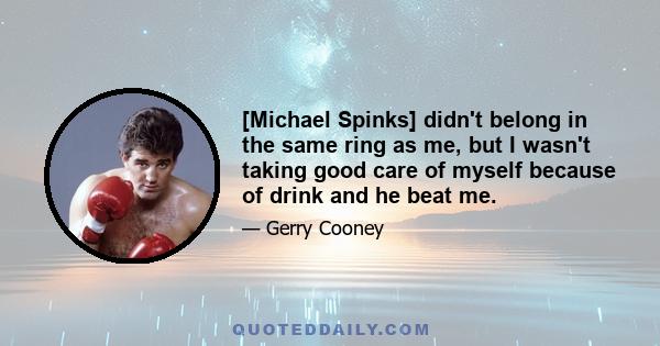 [Michael Spinks] didn't belong in the same ring as me, but I wasn't taking good care of myself because of drink and he beat me.