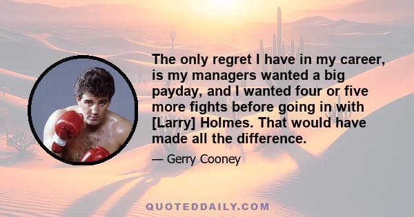 The only regret I have in my career, is my managers wanted a big payday, and I wanted four or five more fights before going in with [Larry] Holmes. That would have made all the difference.