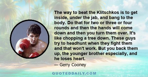 The way to beat the Klitschkos is to get inside, under the jab, and bang to the body. Do that for two or three or four rounds and then the hands will come down and then you turn them over. It's like chopping a tree