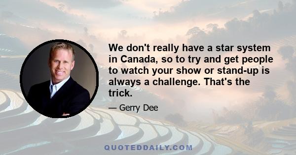 We don't really have a star system in Canada, so to try and get people to watch your show or stand-up is always a challenge. That's the trick.