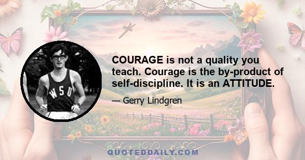 COURAGE is not a quality you teach. Courage is the by-product of self-discipline. It is an ATTITUDE.