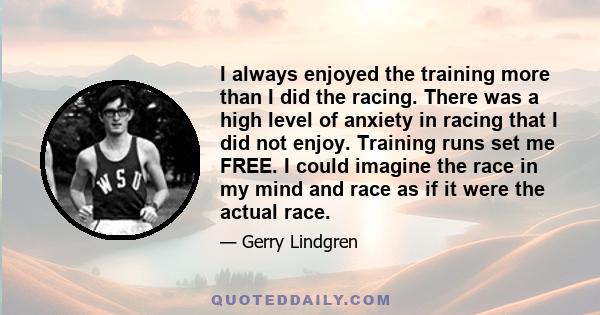 I always enjoyed the training more than I did the racing. There was a high level of anxiety in racing that I did not enjoy. Training runs set me FREE. I could imagine the race in my mind and race as if it were the