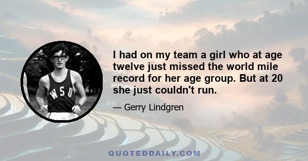 I had on my team a girl who at age twelve just missed the world mile record for her age group. But at 20 she just couldn't run.