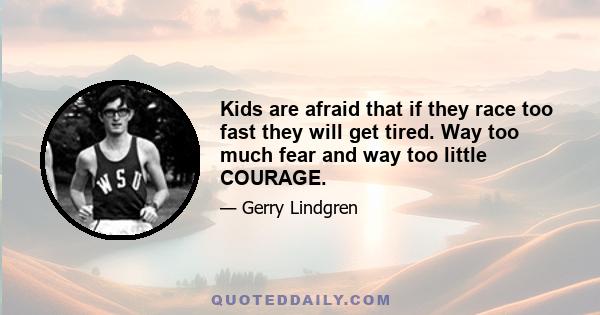 Kids are afraid that if they race too fast they will get tired. Way too much fear and way too little COURAGE.