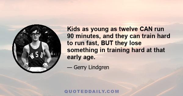 Kids as young as twelve CAN run 90 minutes, and they can train hard to run fast, BUT they lose something in training hard at that early age.