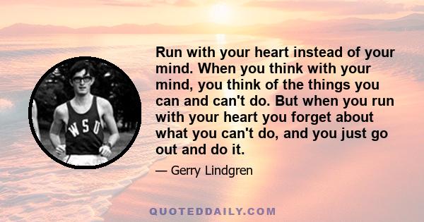 Run with your heart instead of your mind. When you think with your mind, you think of the things you can and can't do. But when you run with your heart you forget about what you can't do, and you just go out and do it.