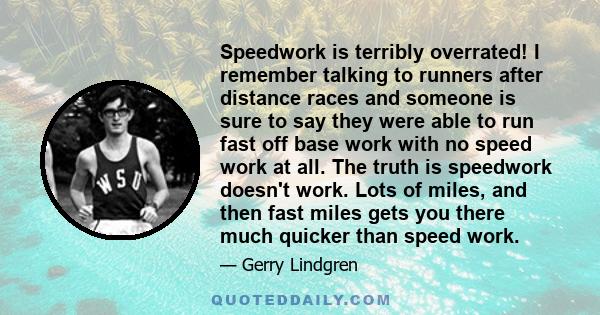 Speedwork is terribly overrated! I remember talking to runners after distance races and someone is sure to say they were able to run fast off base work with no speed work at all. The truth is speedwork doesn't work.