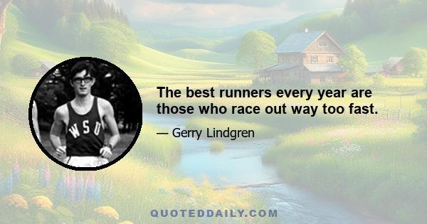 The best runners every year are those who race out way too fast.