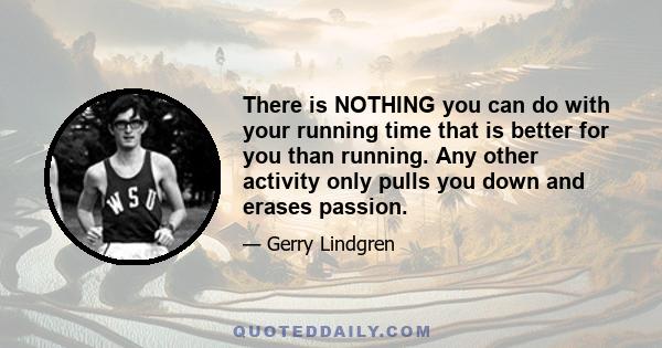 There is NOTHING you can do with your running time that is better for you than running. Any other activity only pulls you down and erases passion.