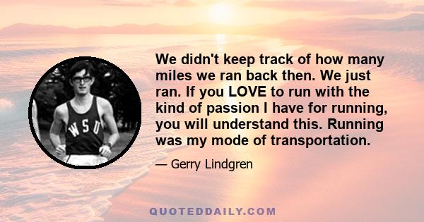 We didn't keep track of how many miles we ran back then. We just ran. If you LOVE to run with the kind of passion I have for running, you will understand this. Running was my mode of transportation.