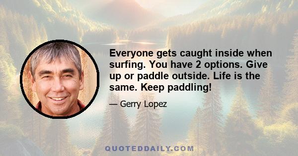 Everyone gets caught inside when surfing. You have 2 options. Give up or paddle outside. Life is the same. Keep paddling!