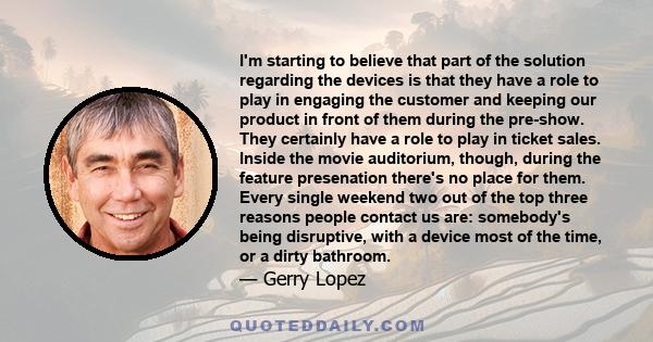 I'm starting to believe that part of the solution regarding the devices is that they have a role to play in engaging the customer and keeping our product in front of them during the pre-show. They certainly have a role