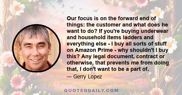 Our focus is on the forward end of things: the customer and what does he want to do? If you're buying underwear and household items ladders and everything else - I buy all sorts of stuff on Amazon Prime - why shouldn't