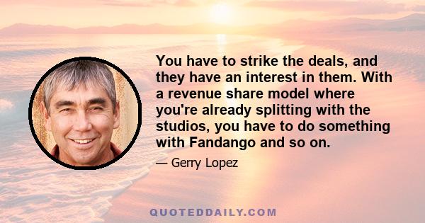 You have to strike the deals, and they have an interest in them. With a revenue share model where you're already splitting with the studios, you have to do something with Fandango and so on.