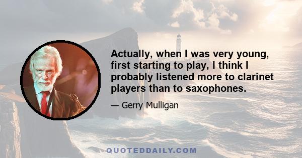 Actually, when I was very young, first starting to play, I think I probably listened more to clarinet players than to saxophones.