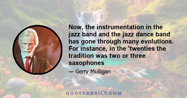 Now, the instrumentation in the jazz band and the jazz dance band has gone through many evolutions. For instance, in the 'twenties the tradition was two or three saxophones