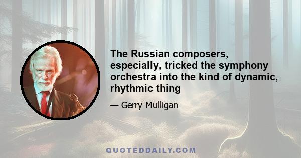 The Russian composers, especially, tricked the symphony orchestra into the kind of dynamic, rhythmic thing