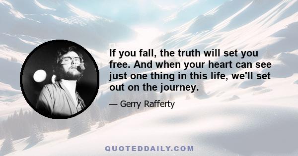 If you fall, the truth will set you free. And when your heart can see just one thing in this life, we'll set out on the journey.