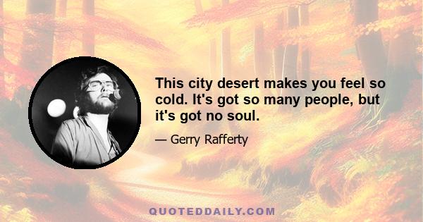 This city desert makes you feel so cold. It's got so many people, but it's got no soul.