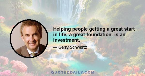 Helping people getting a great start in life, a great foundation, is an investment.