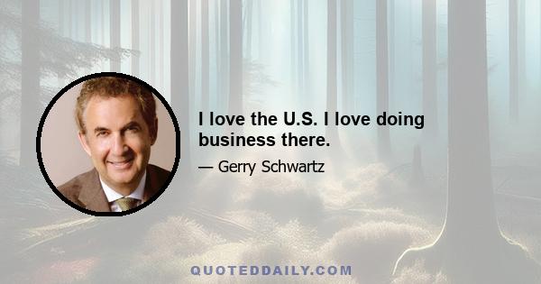 I love the U.S. I love doing business there.