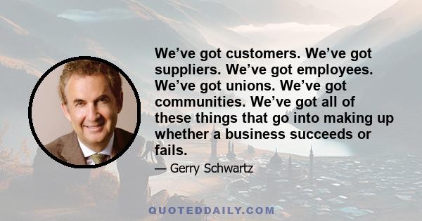 We’ve got customers. We’ve got suppliers. We’ve got employees. We’ve got unions. We’ve got communities. We’ve got all of these things that go into making up whether a business succeeds or fails.