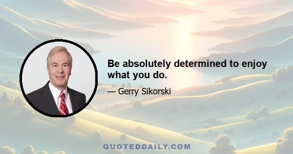 Be absolutely determined to enjoy what you do.