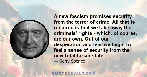 A new fascism promises security from the terror of crime. All that is required is that we take away the criminals' rights - which, of course, are our own. Out of our desperation and fear we begin to feel a sense of