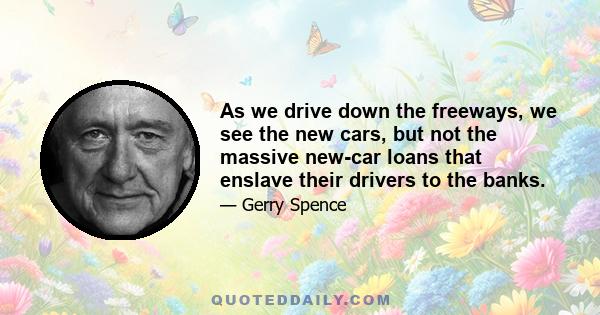 As we drive down the freeways, we see the new cars, but not the massive new-car loans that enslave their drivers to the banks.