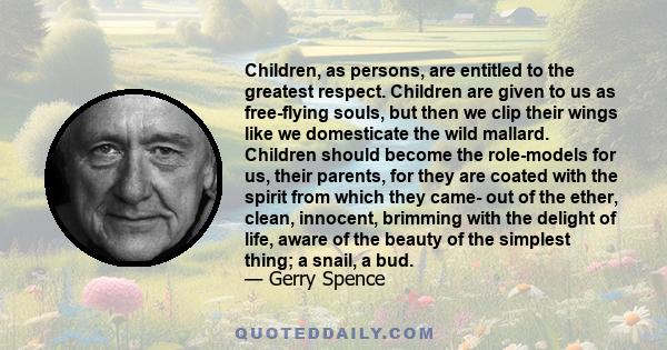 Children, as persons, are entitled to the greatest respect. Children are given to us as free-flying souls, but then we clip their wings like we domesticate the wild mallard. Children should become the role-models for