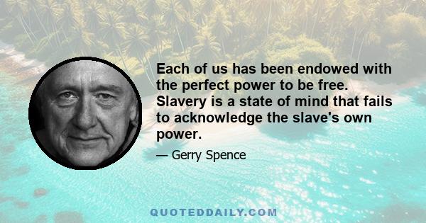 Each of us has been endowed with the perfect power to be free. Slavery is a state of mind that fails to acknowledge the slave's own power.